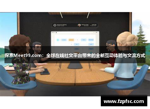 探索Meet99.com：全球在线社交平台带来的全新互动体验与交流方式