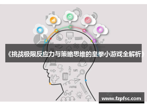 《挑战极限反应力与策略思维的皇拳小游戏全解析》 《挑战极限反应力与策略思维的皇拳小游戏全解析》