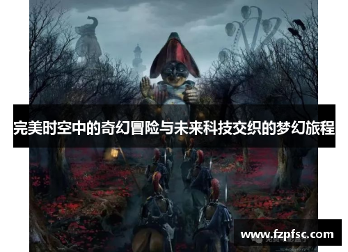 完美时空中的奇幻冒险与未来科技交织的梦幻旅程